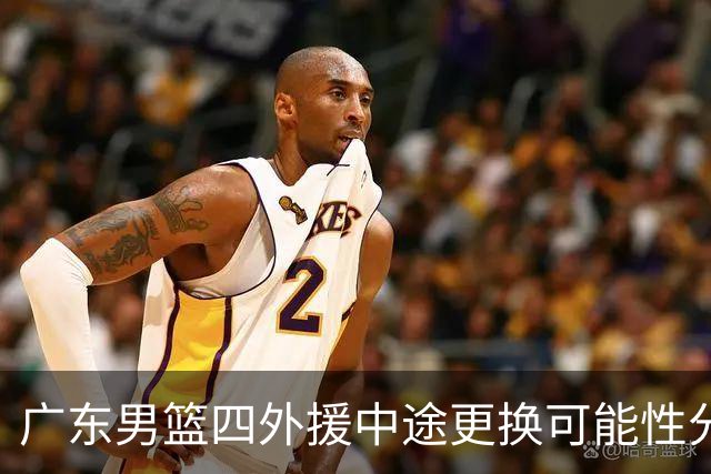 广东男篮四外援中途更换可能性分析