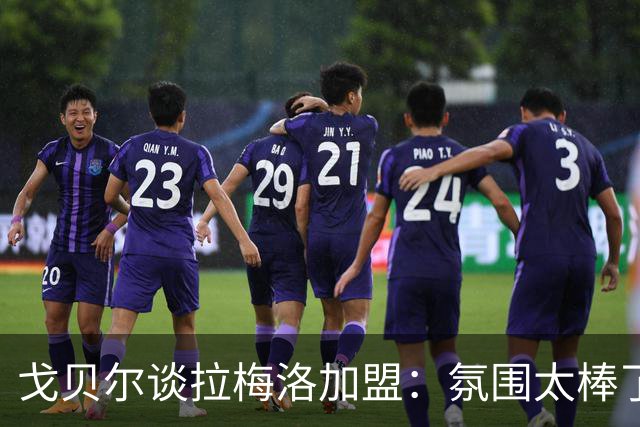 戈贝尔谈拉梅洛加盟：氛围太棒了，我们需要这种快乐